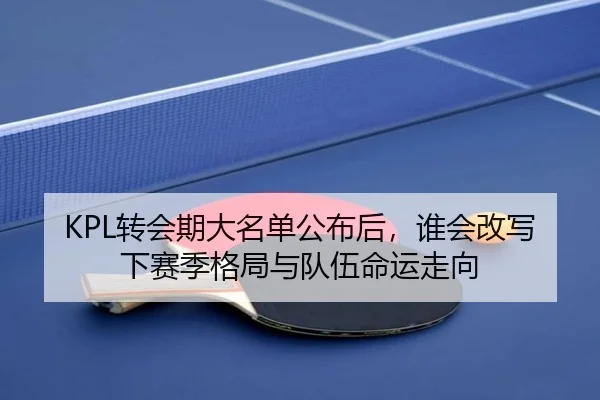 KPL转会期大名单公布后，谁会改写下赛季格局与队伍命运走向